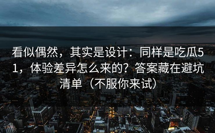 看似偶然，其实是设计：同样是吃瓜51，体验差异怎么来的？答案藏在避坑清单（不服你来试）