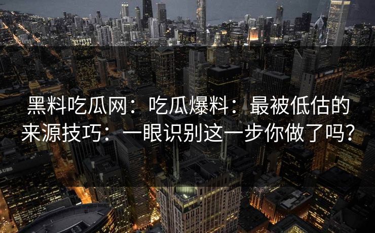 黑料吃瓜网：吃瓜爆料：最被低估的来源技巧：一眼识别这一步你做了吗？