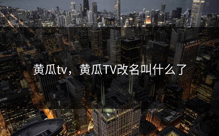 黄瓜tv，黄瓜TV改名叫什么了
