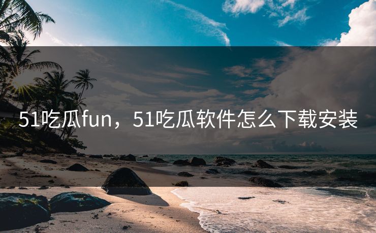 51吃瓜fun，51吃瓜软件怎么下载安装