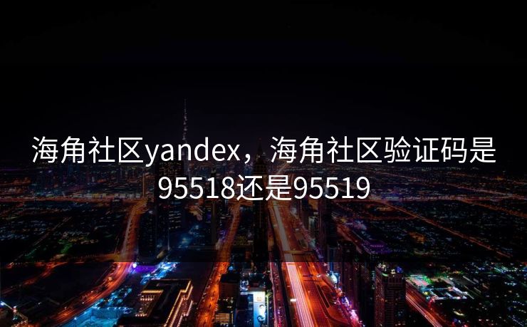 海角社区yandex，海角社区验证码是95518还是95519