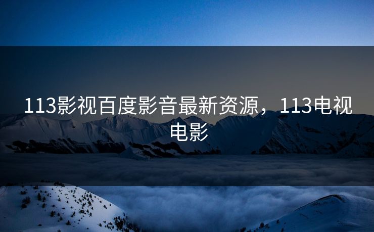 113影视百度影音最新资源，113电视电影