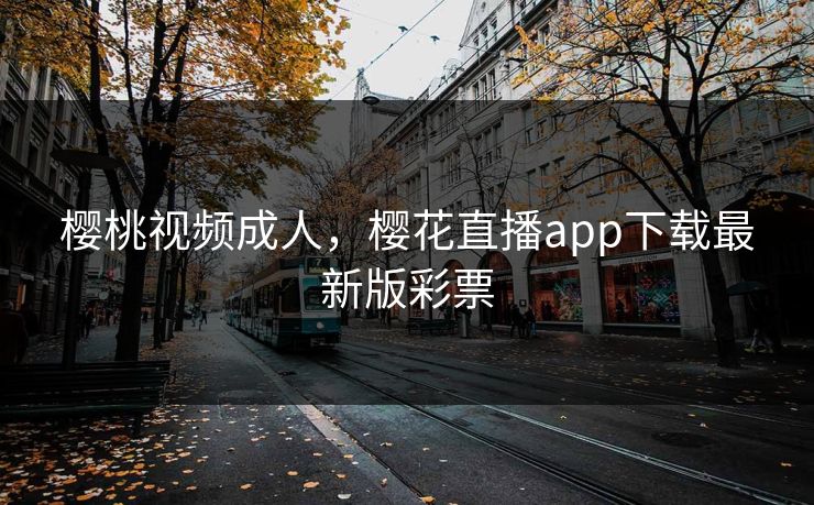 樱桃视频成人，樱花直播app下载最新版彩票