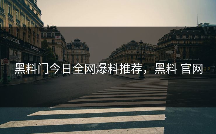 黑料门今日全网爆料推荐，黑料 官网