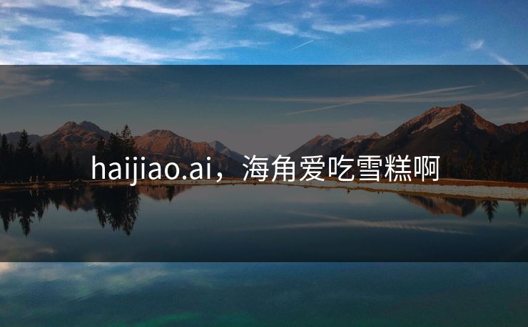 haijiao.ai，海角爱吃雪糕啊
