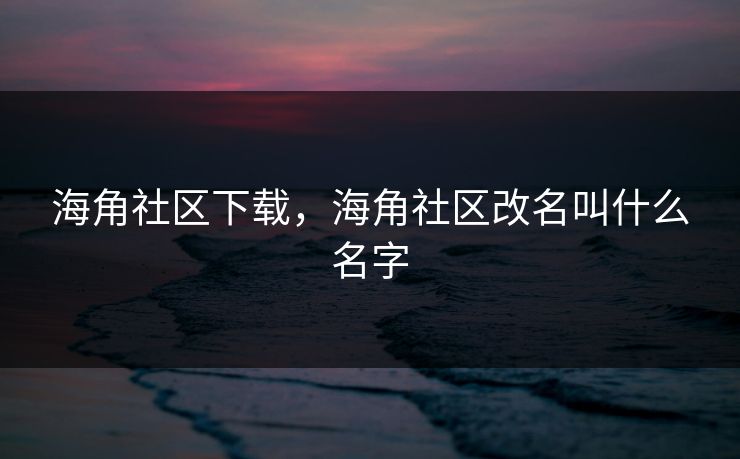 海角社区下载，海角社区改名叫什么名字