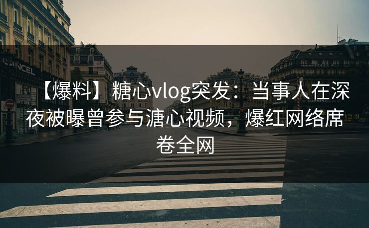 【爆料】糖心vlog突发：当事人在深夜被曝曾参与溏心视频，爆红网络席卷全网