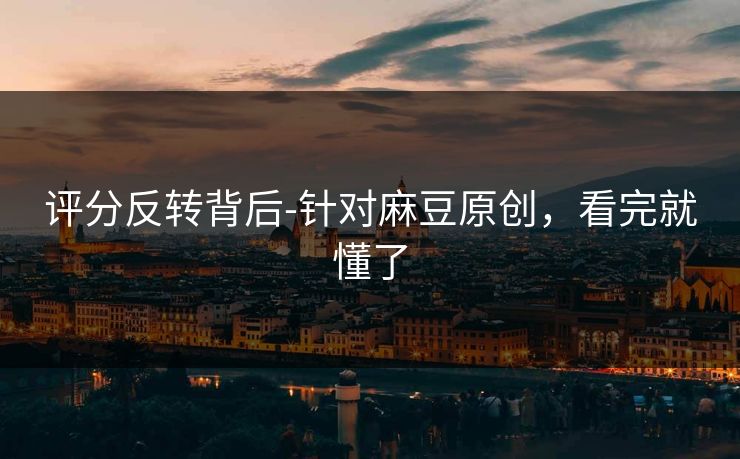 评分反转背后-针对麻豆原创，看完就懂了